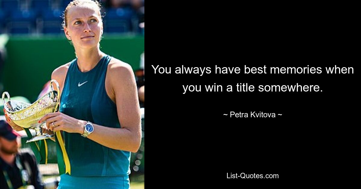 You always have best memories when you win a title somewhere. — © Petra Kvitova