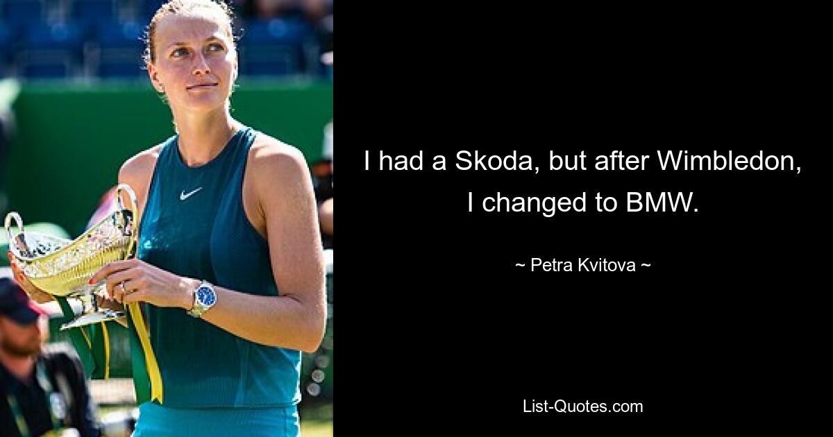 I had a Skoda, but after Wimbledon, I changed to BMW. — © Petra Kvitova