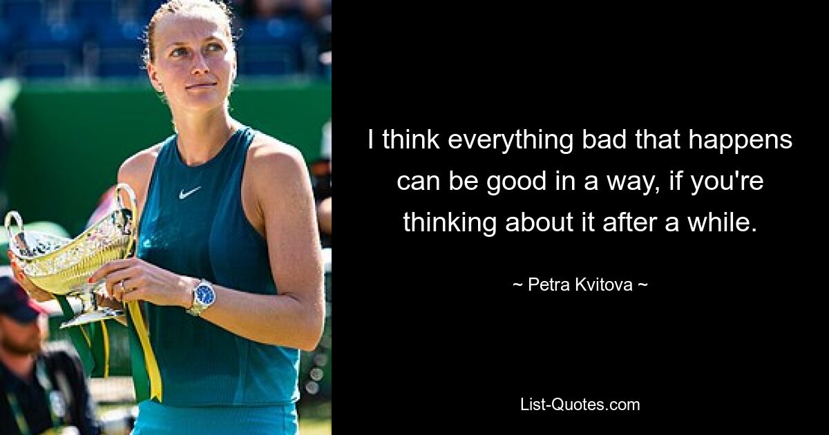 I think everything bad that happens can be good in a way, if you're thinking about it after a while. — © Petra Kvitova