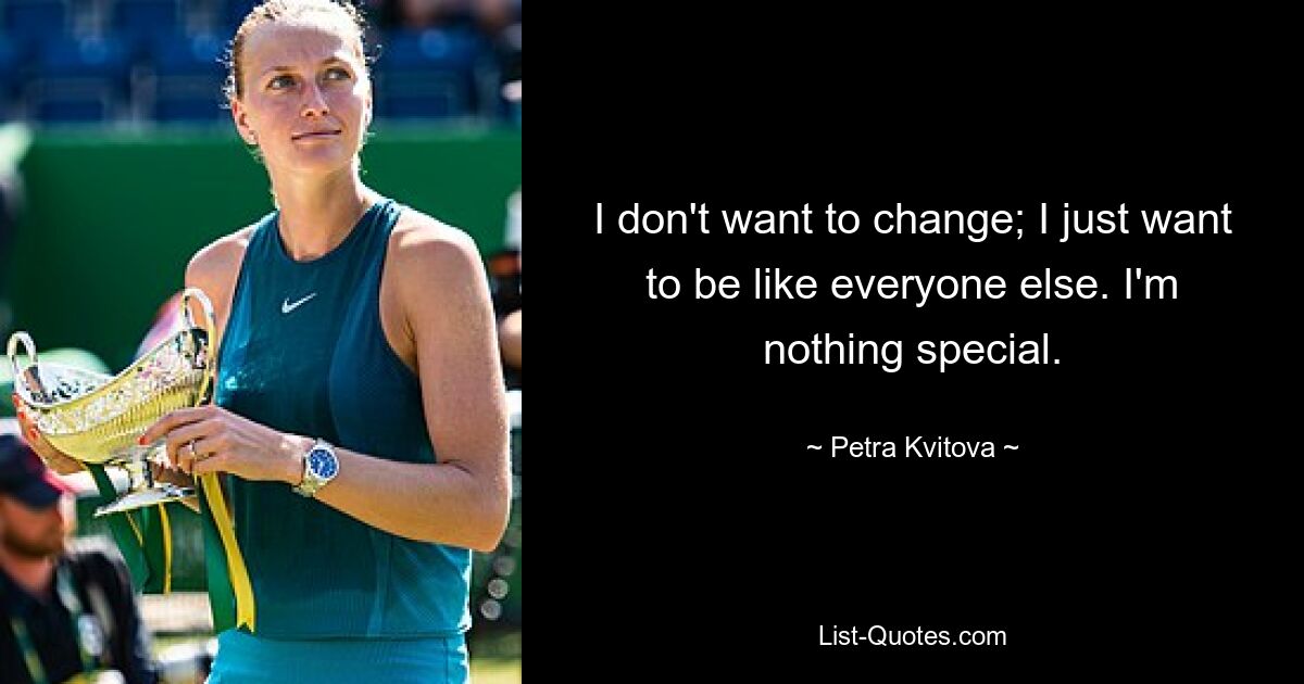 I don't want to change; I just want to be like everyone else. I'm nothing special. — © Petra Kvitova