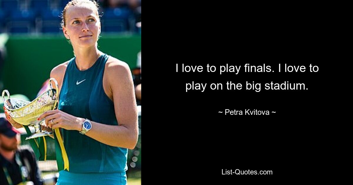 I love to play finals. I love to play on the big stadium. — © Petra Kvitova