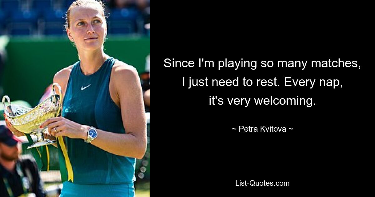 Since I'm playing so many matches, I just need to rest. Every nap, it's very welcoming. — © Petra Kvitova