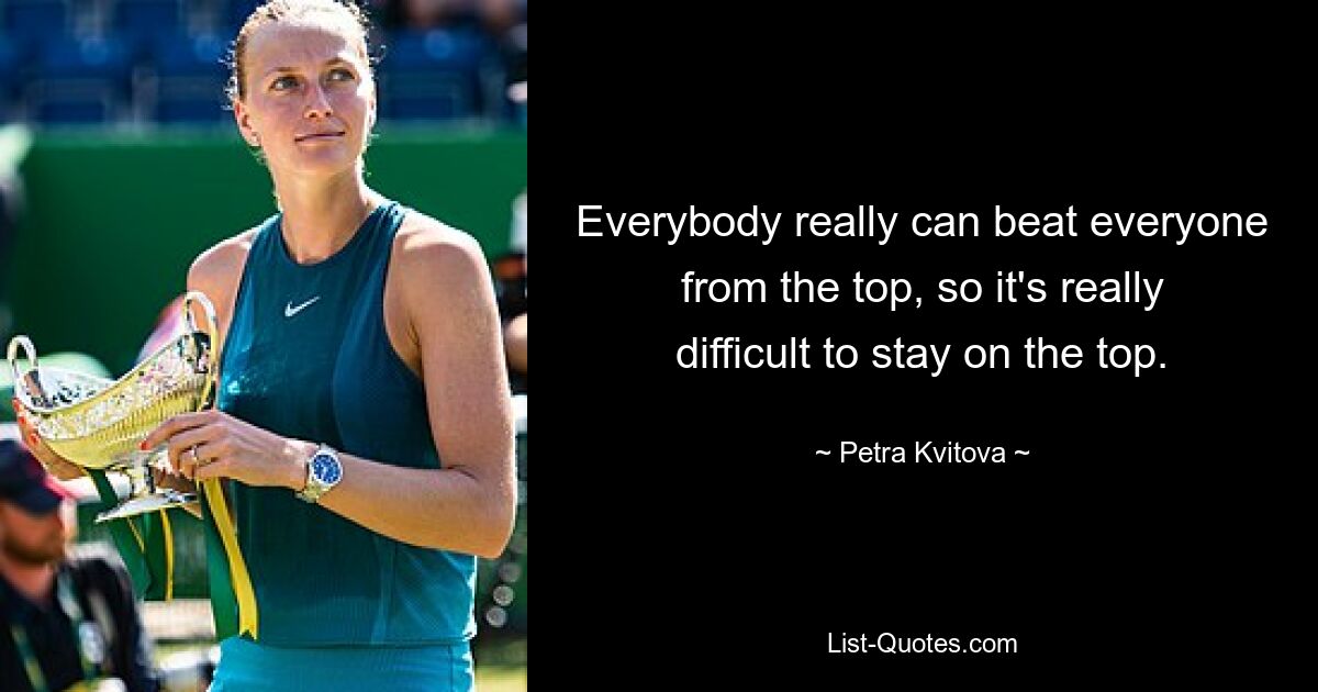 Everybody really can beat everyone from the top, so it's really difficult to stay on the top. — © Petra Kvitova