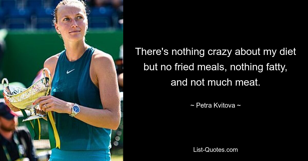 There's nothing crazy about my diet but no fried meals, nothing fatty, and not much meat. — © Petra Kvitova