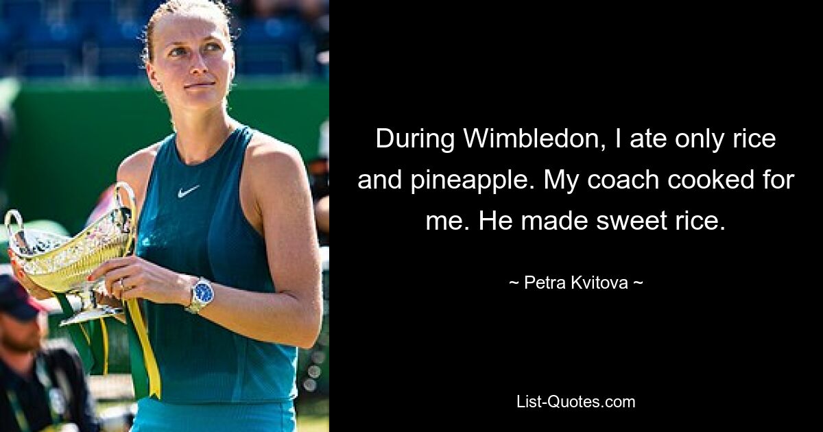 During Wimbledon, I ate only rice and pineapple. My coach cooked for me. He made sweet rice. — © Petra Kvitova