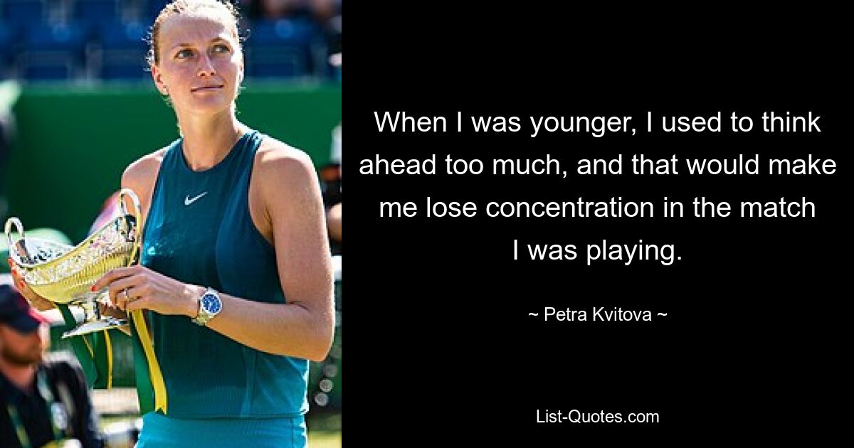 When I was younger, I used to think ahead too much, and that would make me lose concentration in the match I was playing. — © Petra Kvitova