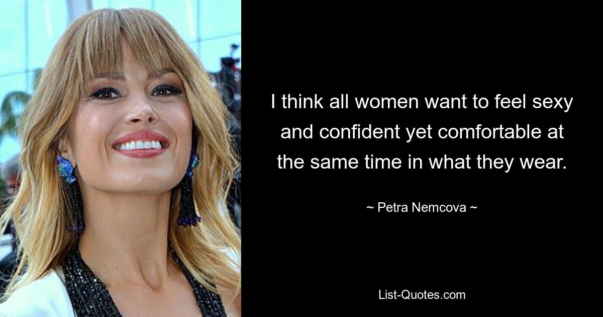 I think all women want to feel sexy and confident yet comfortable at the same time in what they wear. — © Petra Nemcova