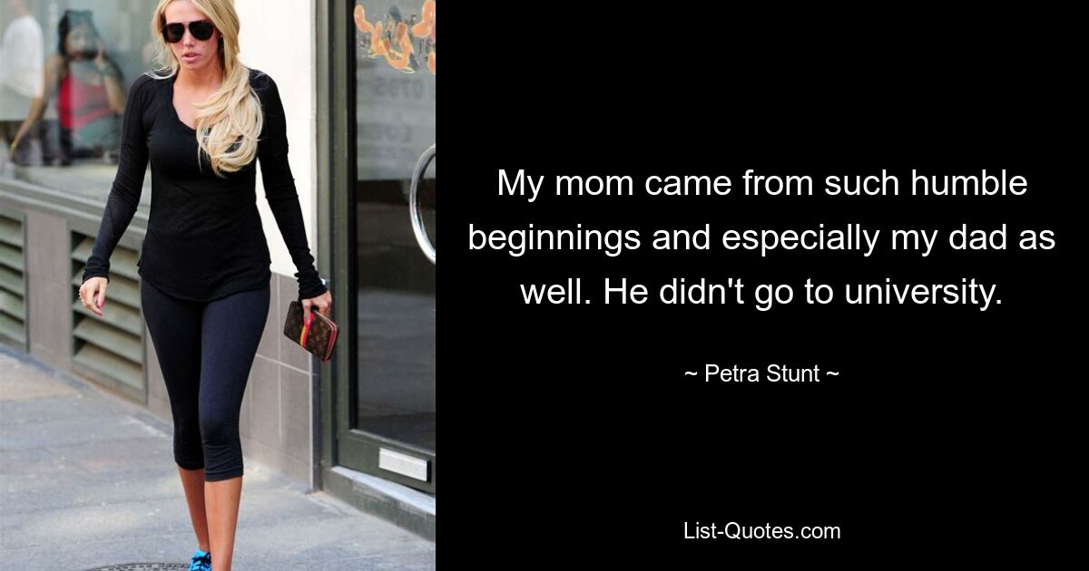 My mom came from such humble beginnings and especially my dad as well. He didn't go to university. — © Petra Stunt