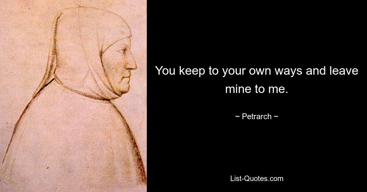 You keep to your own ways and leave mine to me. — © Petrarch