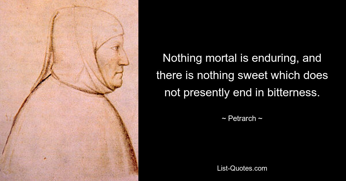 Nothing mortal is enduring, and there is nothing sweet which does not presently end in bitterness. — © Petrarch