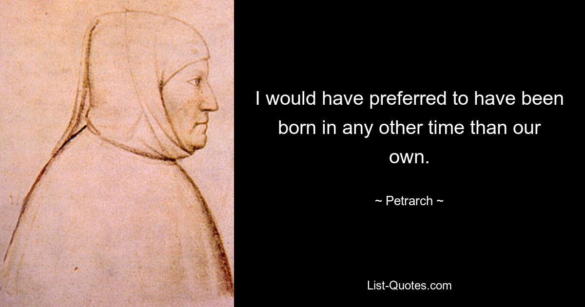 I would have preferred to have been born in any other time than our own. — © Petrarch