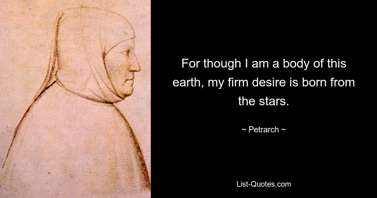 For though I am a body of this earth, my firm desire is born from the stars. — © Petrarch