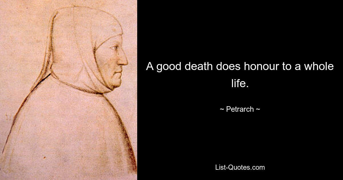 A good death does honour to a whole life. — © Petrarch