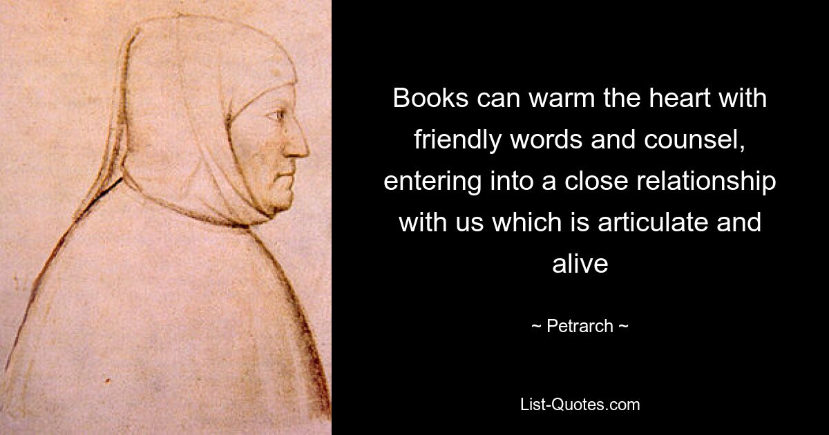 Books can warm the heart with friendly words and counsel, entering into a close relationship with us which is articulate and alive — © Petrarch