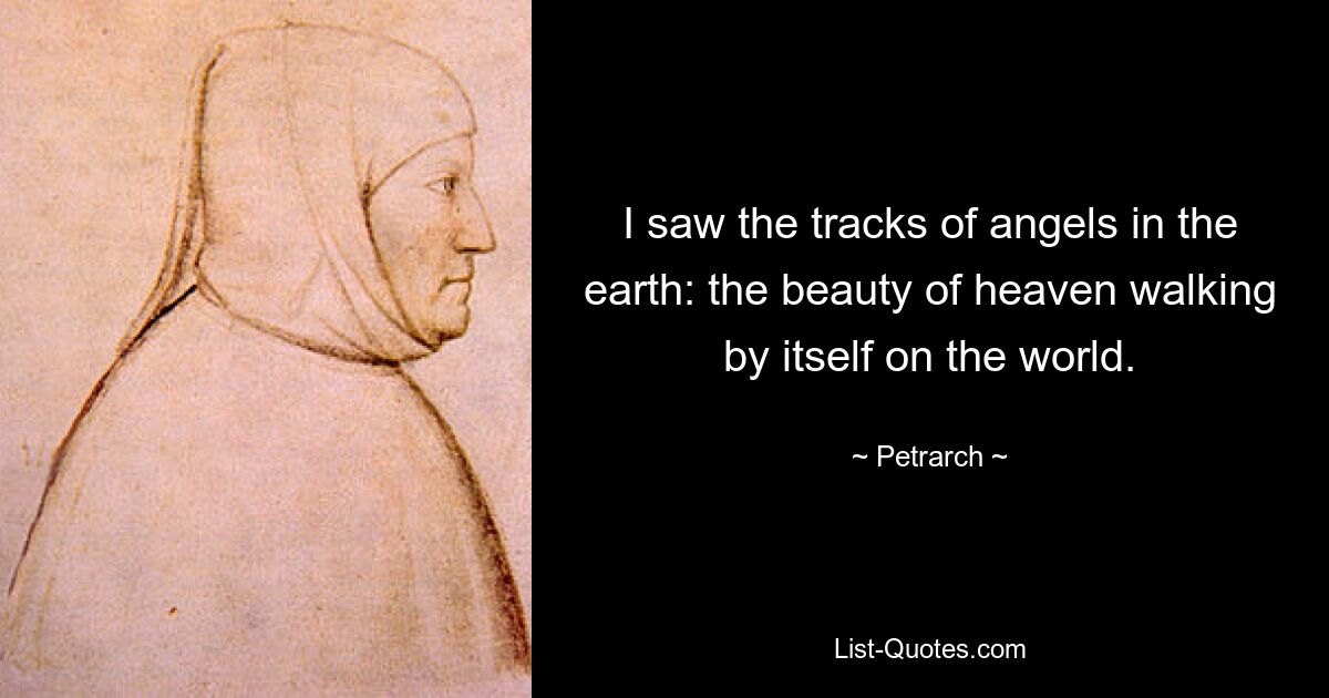 I saw the tracks of angels in the earth: the beauty of heaven walking by itself on the world. — © Petrarch