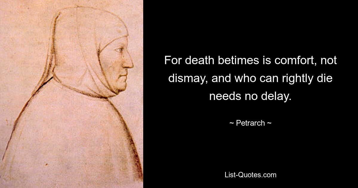 For death betimes is comfort, not dismay, and who can rightly die needs no delay. — © Petrarch