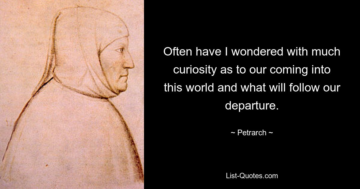 Often have I wondered with much curiosity as to our coming into this world and what will follow our departure. — © Petrarch