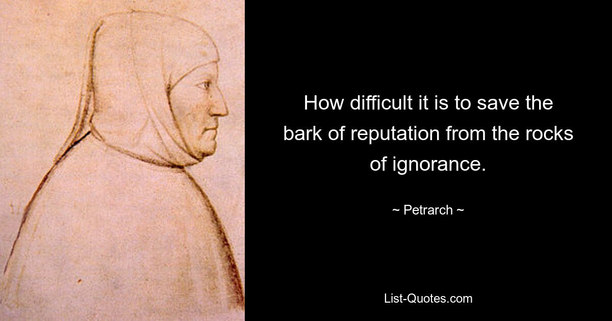 How difficult it is to save the bark of reputation from the rocks of ignorance. — © Petrarch