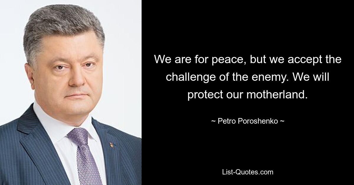 We are for peace, but we accept the challenge of the enemy. We will protect our motherland. — © Petro Poroshenko