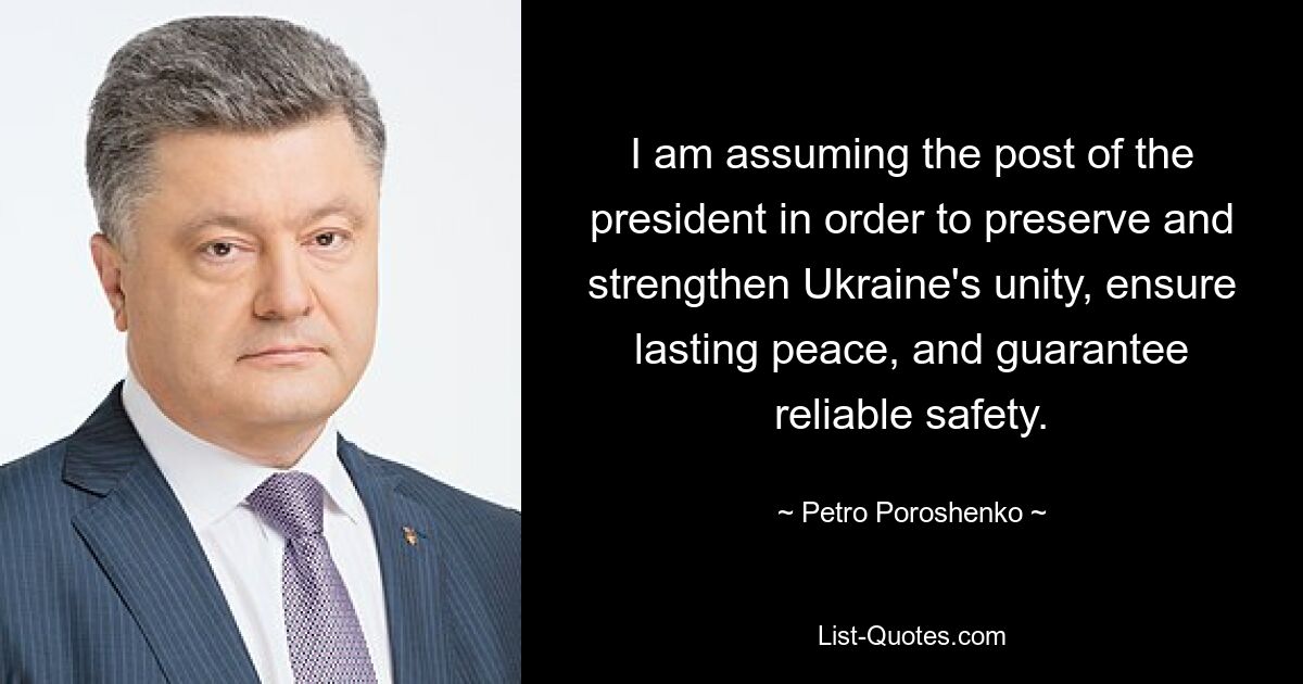 I am assuming the post of the president in order to preserve and strengthen Ukraine's unity, ensure lasting peace, and guarantee reliable safety. — © Petro Poroshenko