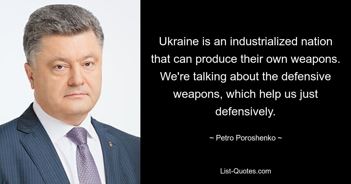 Ukraine is an industrialized nation that can produce their own weapons. We're talking about the defensive weapons, which help us just defensively. — © Petro Poroshenko