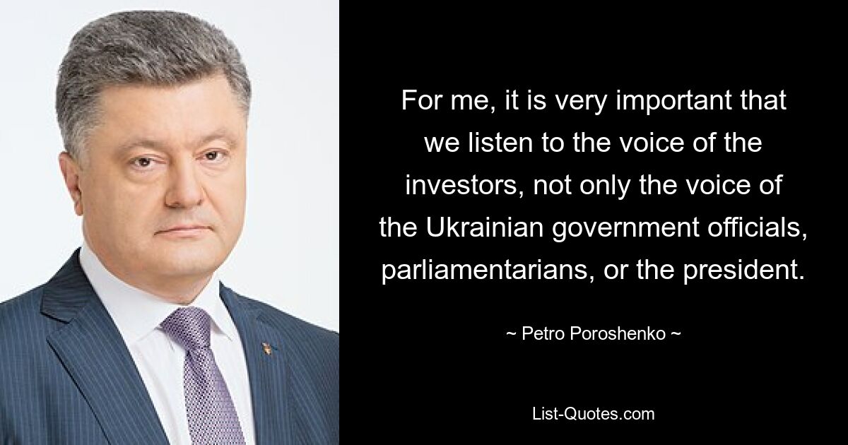 For me, it is very important that we listen to the voice of the investors, not only the voice of the Ukrainian government officials, parliamentarians, or the president. — © Petro Poroshenko