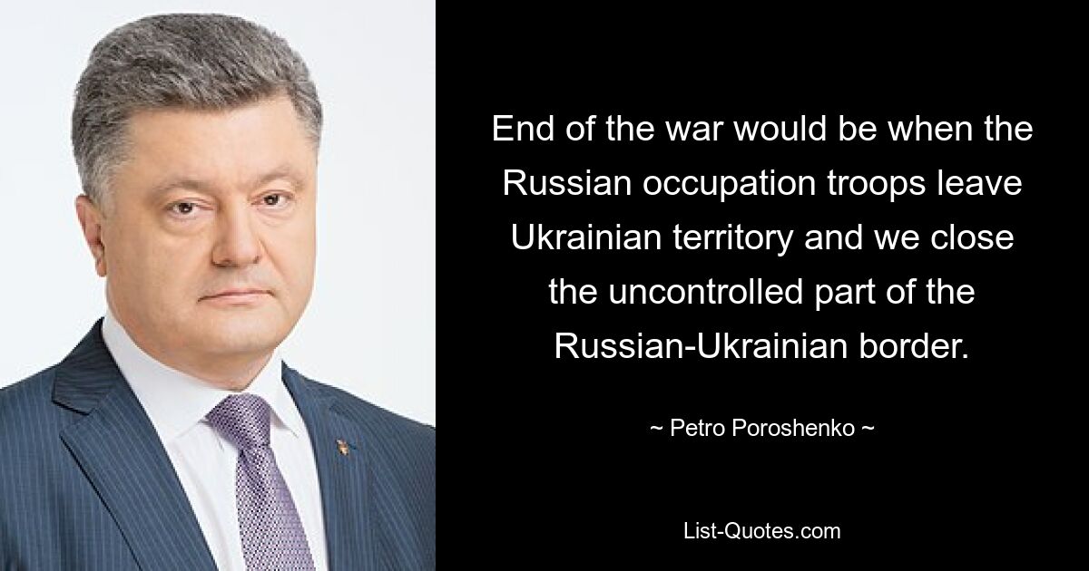 End of the war would be when the Russian occupation troops leave Ukrainian territory and we close the uncontrolled part of the Russian-Ukrainian border. — © Petro Poroshenko