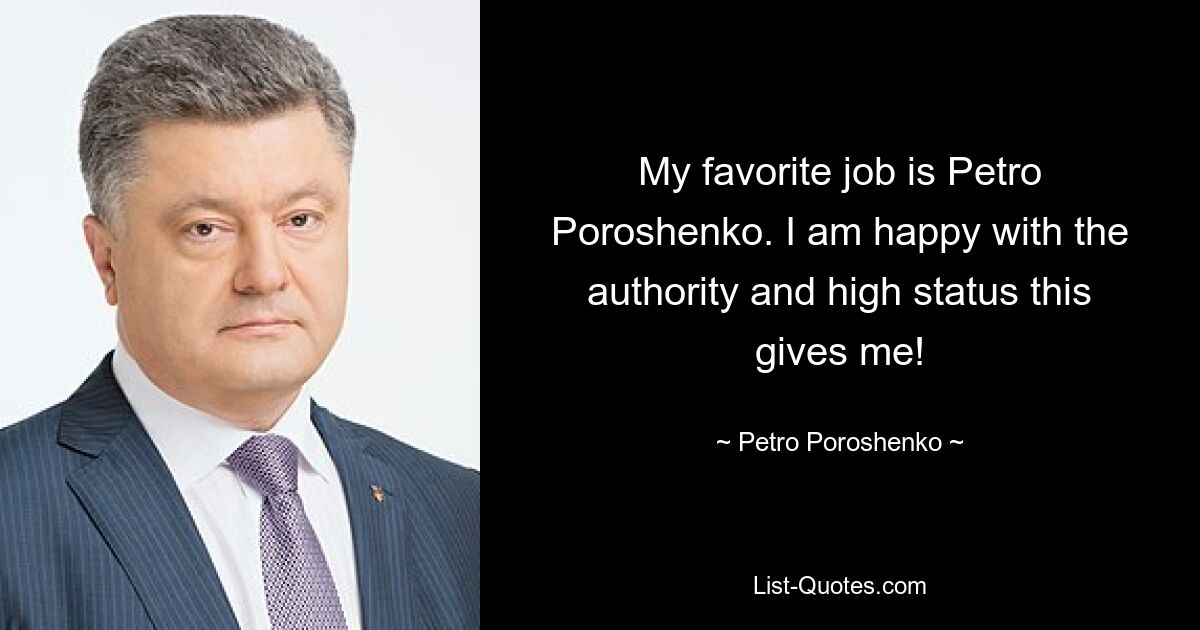 My favorite job is Petro Poroshenko. I am happy with the authority and high status this gives me! — © Petro Poroshenko