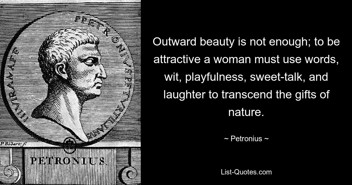 Outward beauty is not enough; to be attractive a woman must use words, wit, playfulness, sweet-talk, and laughter to transcend the gifts of nature. — © Petronius