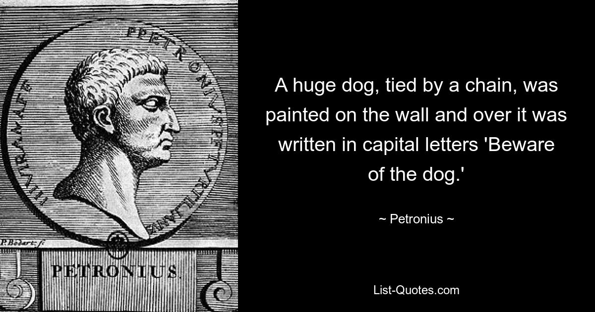 A huge dog, tied by a chain, was painted on the wall and over it was written in capital letters 'Beware of the dog.' — © Petronius