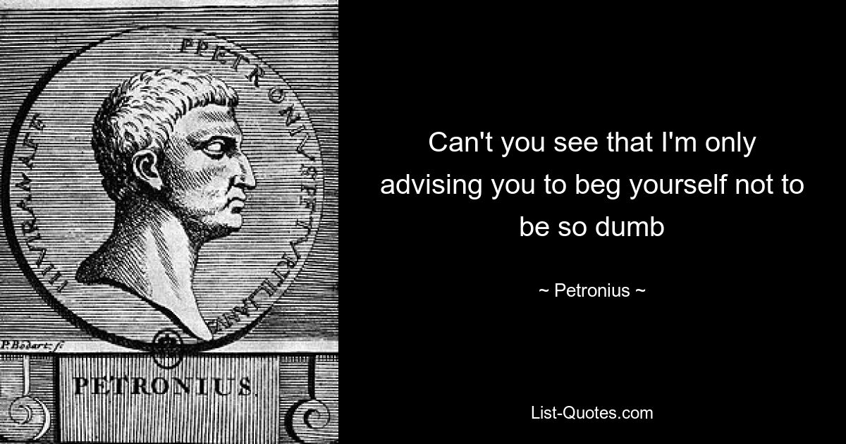 Can't you see that I'm only advising you to beg yourself not to be so dumb — © Petronius