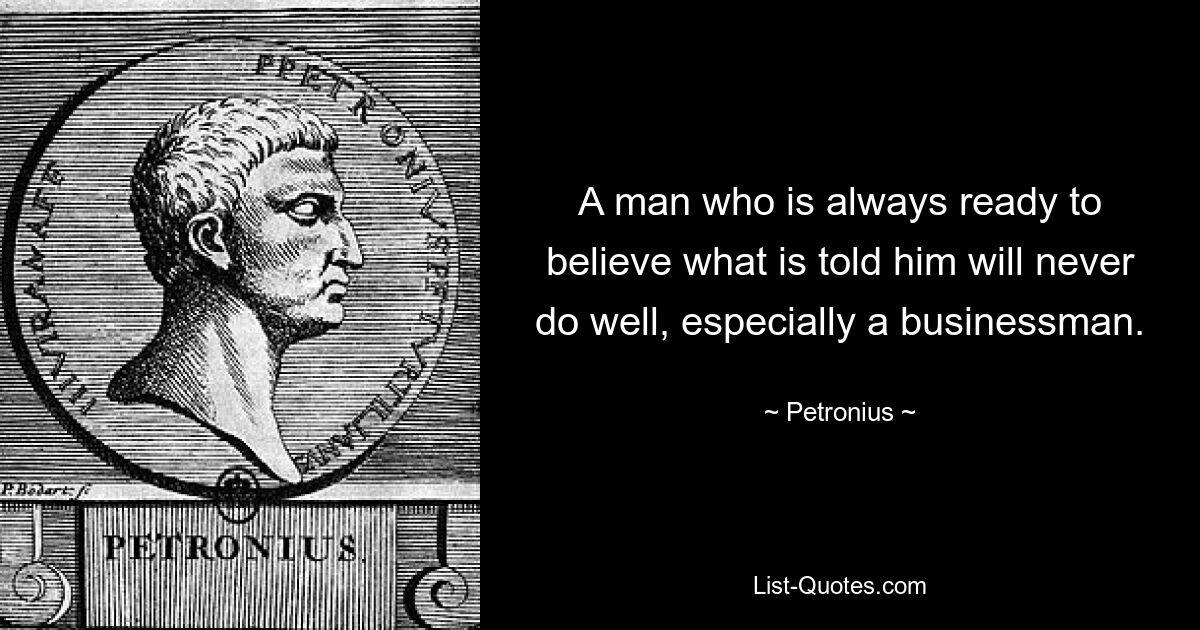 A man who is always ready to believe what is told him will never do well, especially a businessman. — © Petronius