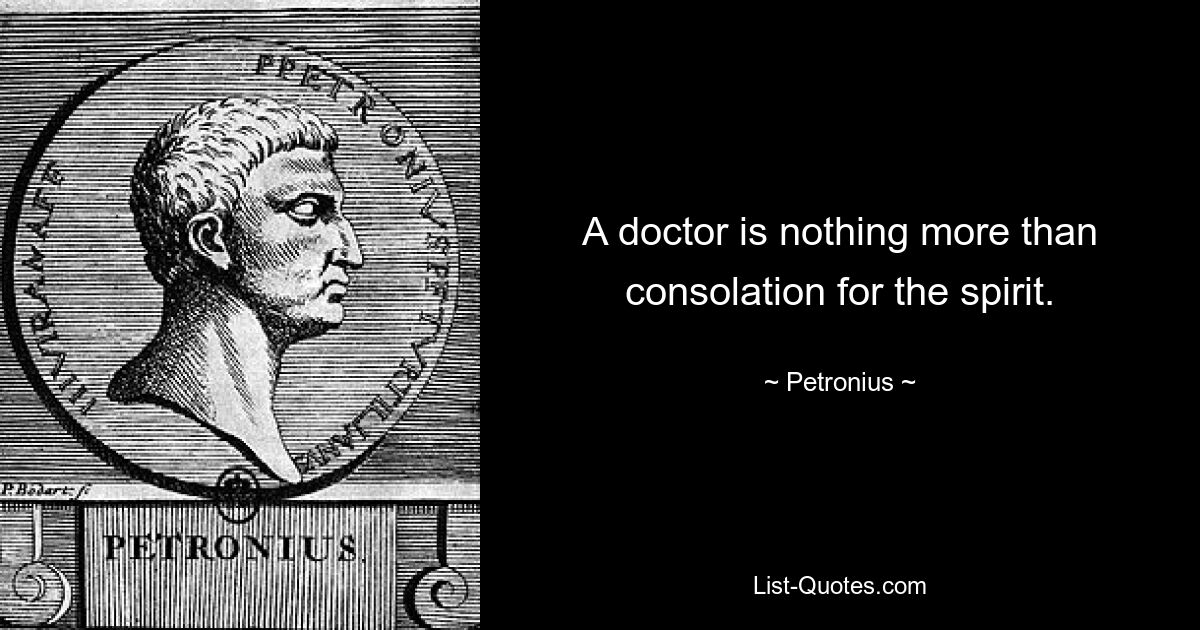 A doctor is nothing more than consolation for the spirit. — © Petronius