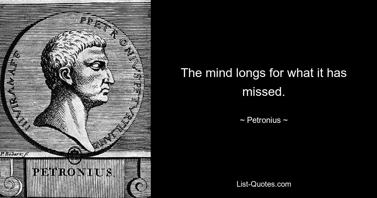 The mind longs for what it has missed. — © Petronius