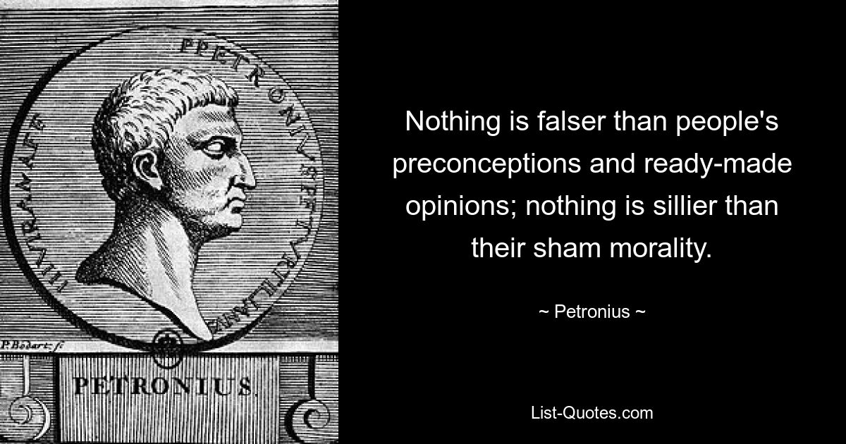 Nothing is falser than people's preconceptions and ready-made opinions; nothing is sillier than their sham morality. — © Petronius