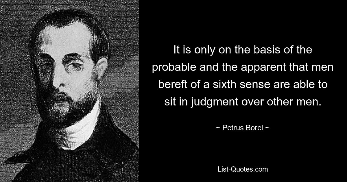 Только на основе вероятного и очевидного люди, лишенные шестого чувства, способны судить других людей. — © Петрус Борель 