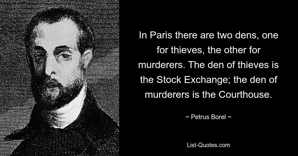 In Paris there are two dens, one for thieves, the other for murderers. The den of thieves is the Stock Exchange; the den of murderers is the Courthouse. — © Petrus Borel