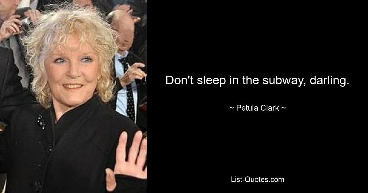 Don't sleep in the subway, darling. — © Petula Clark