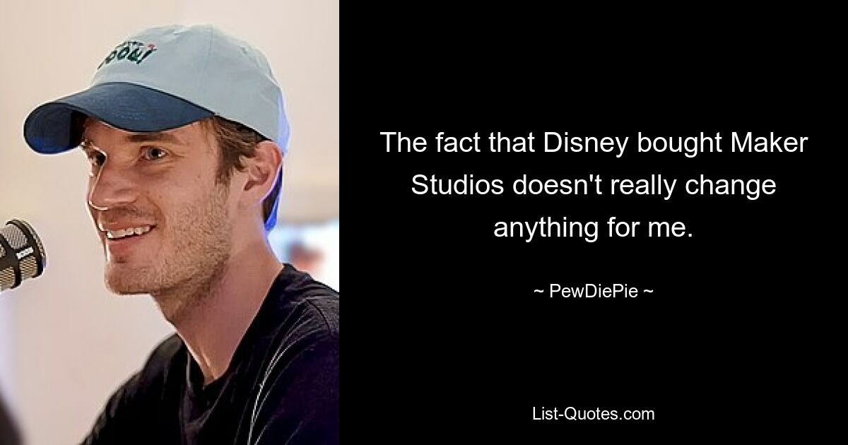 The fact that Disney bought Maker Studios doesn't really change anything for me. — © PewDiePie