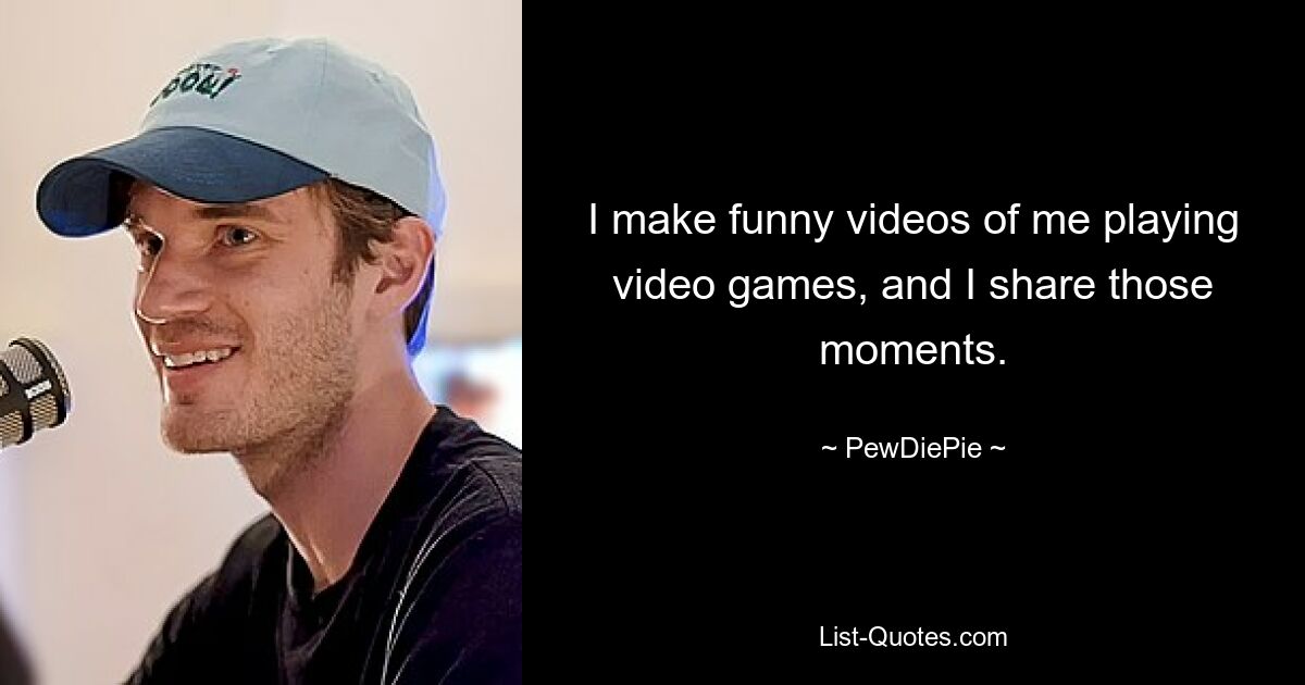 I make funny videos of me playing video games, and I share those moments. — © PewDiePie