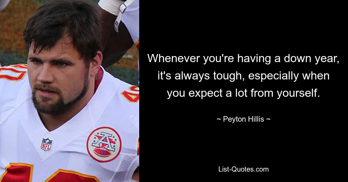 Whenever you're having a down year, it's always tough, especially when you expect a lot from yourself. — © Peyton Hillis