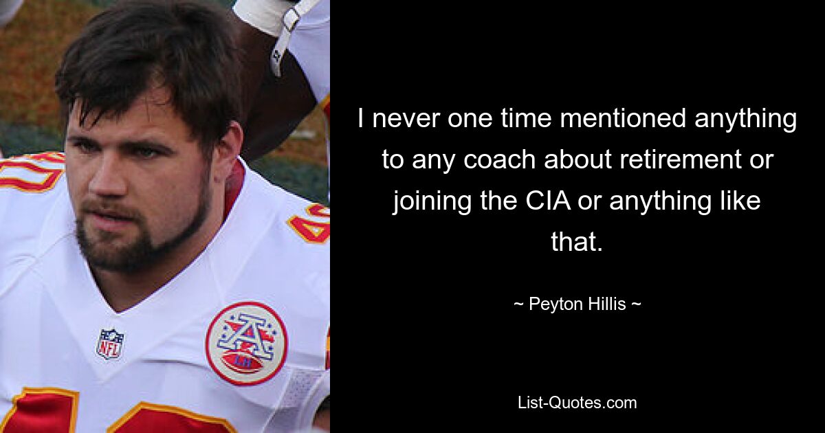 I never one time mentioned anything to any coach about retirement or joining the CIA or anything like that. — © Peyton Hillis