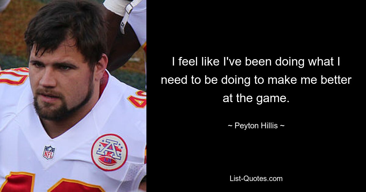 I feel like I've been doing what I need to be doing to make me better at the game. — © Peyton Hillis