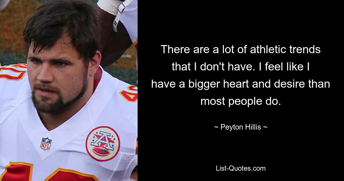 There are a lot of athletic trends that I don't have. I feel like I have a bigger heart and desire than most people do. — © Peyton Hillis