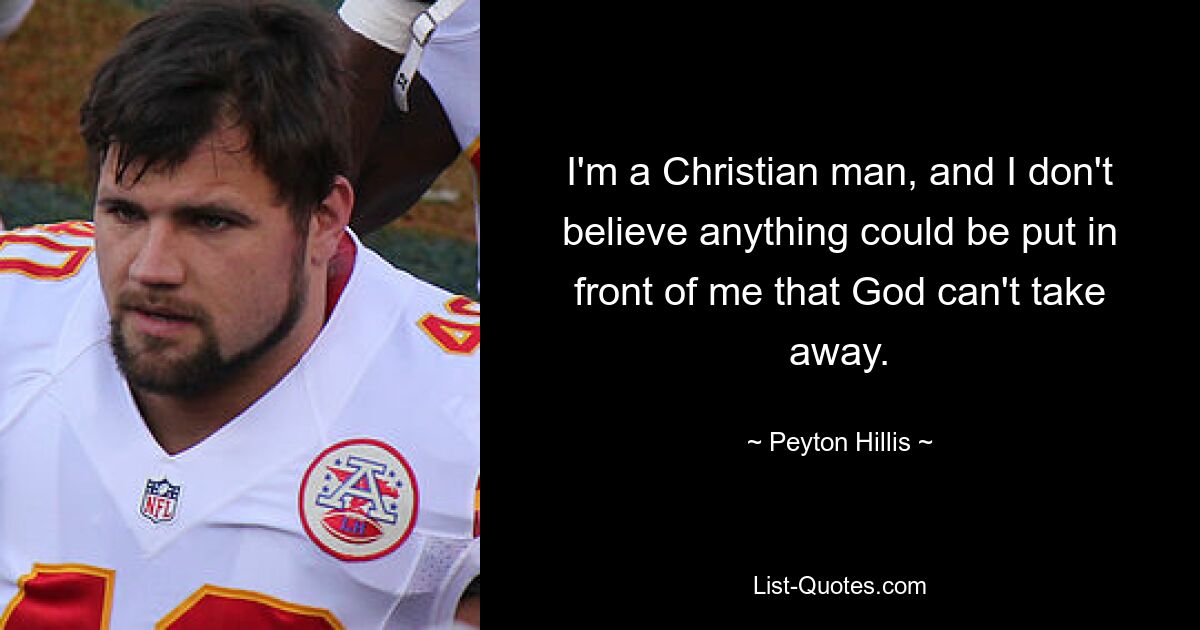 I'm a Christian man, and I don't believe anything could be put in front of me that God can't take away. — © Peyton Hillis