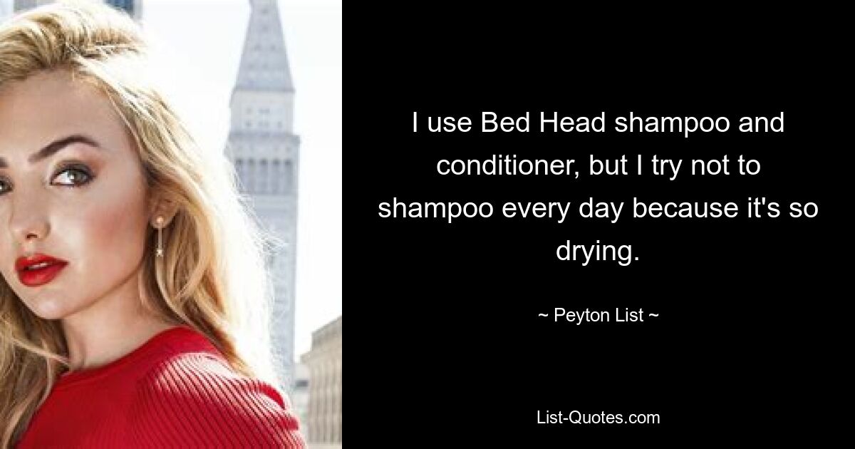 I use Bed Head shampoo and conditioner, but I try not to shampoo every day because it's so drying. — © Peyton List