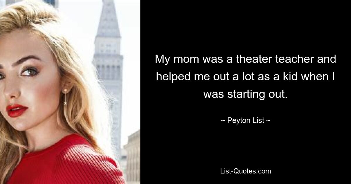 My mom was a theater teacher and helped me out a lot as a kid when I was starting out. — © Peyton List