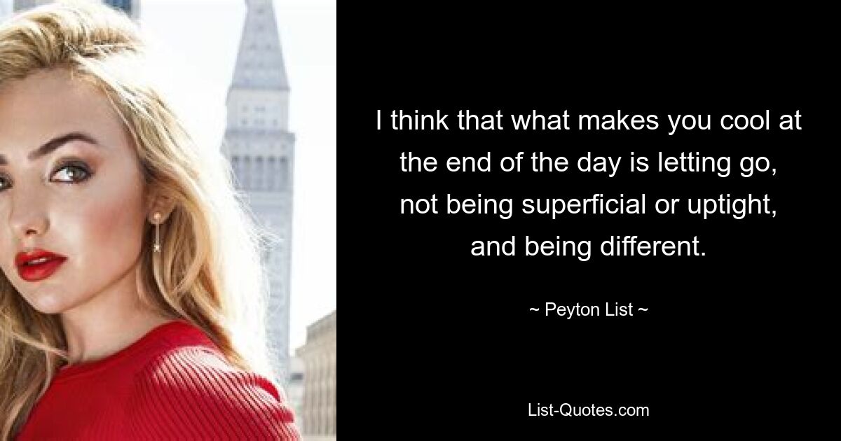 I think that what makes you cool at the end of the day is letting go, not being superficial or uptight, and being different. — © Peyton List