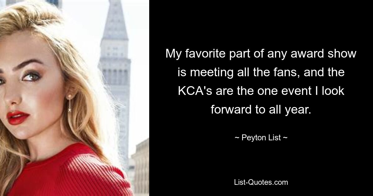 My favorite part of any award show is meeting all the fans, and the KCA's are the one event I look forward to all year. — © Peyton List