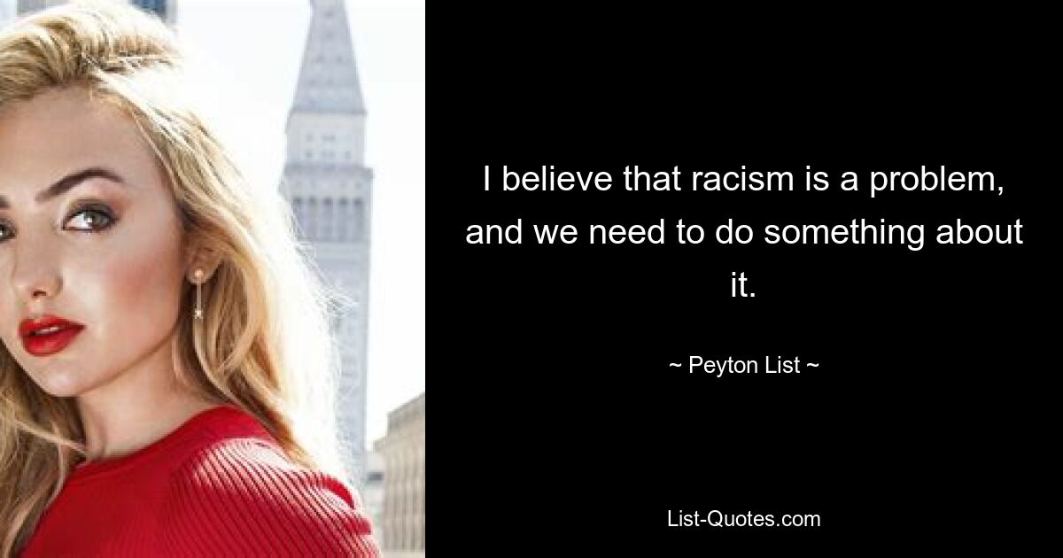 I believe that racism is a problem, and we need to do something about it. — © Peyton List